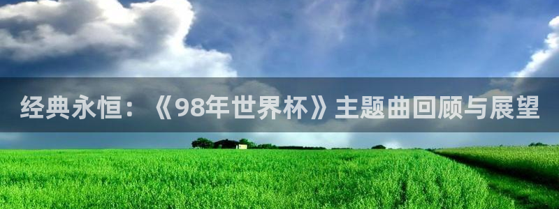 2026世界杯买球:经典永恒:《98年世界杯》主题曲回顾与展望