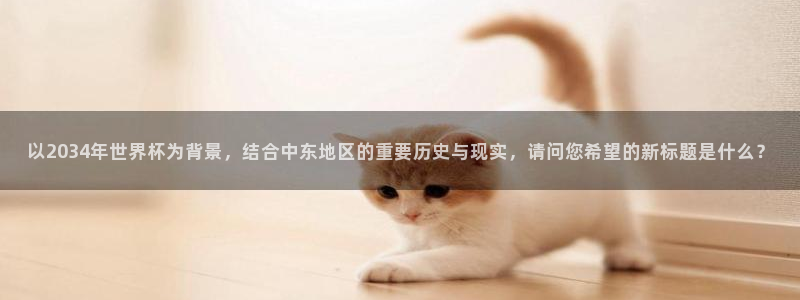 世界杯时间:以2034年世界杯为背景,结合中东地区的重要历史与现实,请问您希望的新标题是什么?